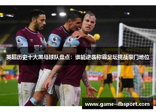 英超历史十大黑马球队盘点:谁能逆袭称霸足坛挑战豪门地位 英超历史十大黑马球队盘点:谁能逆袭称霸足坛挑战豪门地位