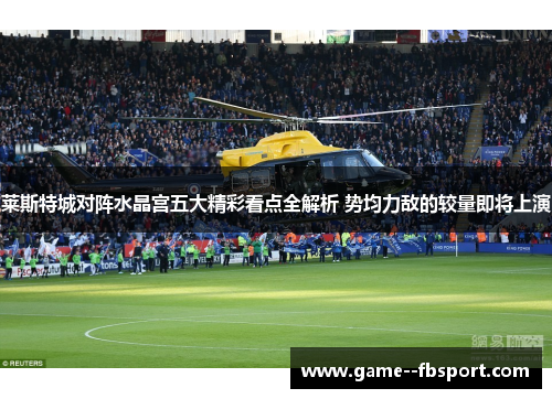 莱斯特城对阵水晶宫五大精彩看点全解析 势均力敌的较量即将上演 莱斯特城对阵水晶宫五大精彩看点全解析 势均力敌的较量即将上演