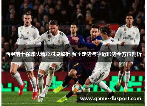 西甲前十强球队精彩对决解析 赛季走势与争冠形势全方位剖析 西甲前十强球队精彩对决解析 赛季走势与争冠形势全方位剖析