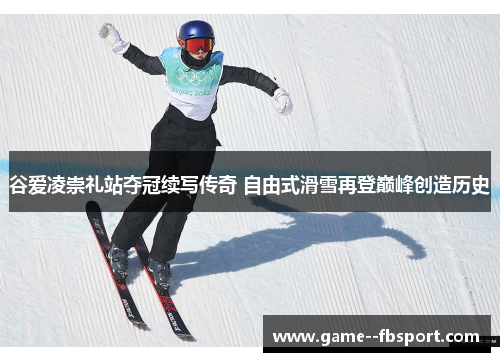 谷爱凌崇礼站夺冠续写传奇 自由式滑雪再登巅峰创造历史