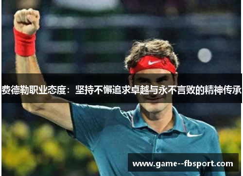费德勒职业态度:坚持不懈追求卓越与永不言败的精神传承 费德勒职业态度:坚持不懈追求卓越与永不言败的精神传承