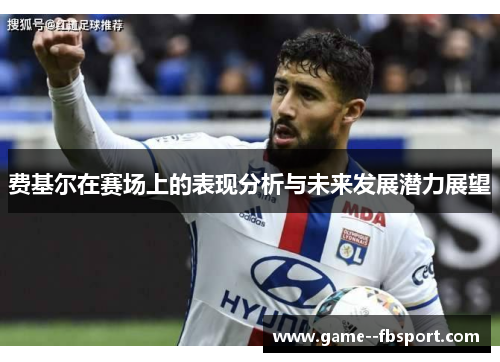 费基尔在赛场上的表现分析与未来发展潜力展望 费基尔在赛场上的表现分析与未来发展潜力展望