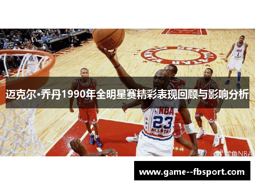 迈克尔·乔丹1990年全明星赛精彩表现回顾与影响分析