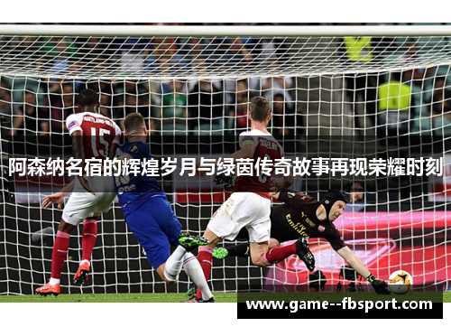 阿森纳名宿的辉煌岁月与绿茵传奇故事再现荣耀时刻