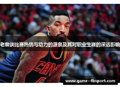 老詹谈比赛热情与动力的源泉及其对职业生涯的深远影响