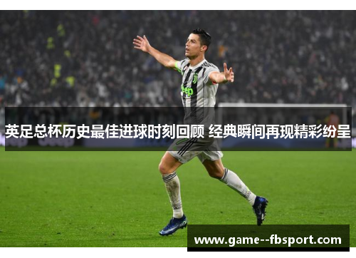 英足总杯历史最佳进球时刻回顾 经典瞬间再现精彩纷呈