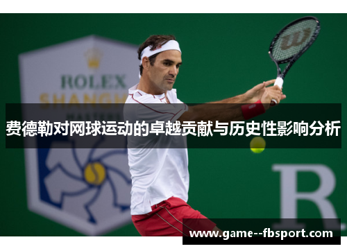 费德勒对网球运动的卓越贡献与历史性影响分析