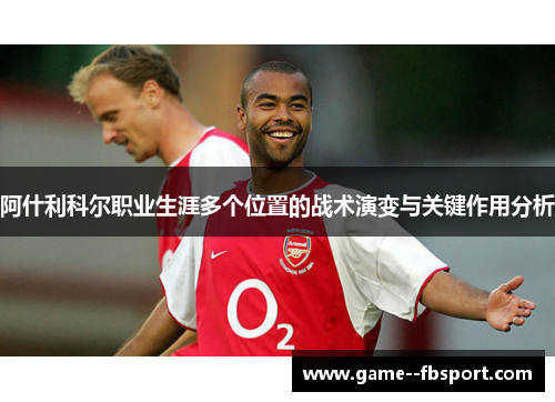 阿什利科尔职业生涯多个位置的战术演变与关键作用分析 阿什利科尔职业生涯多个位置的战术演变与关键作用分析