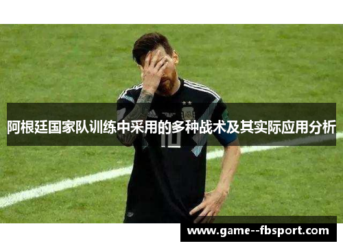 阿根廷国家队训练中采用的多种战术及其实际应用分析 阿根廷国家队训练中采用的多种战术及其实际应用分析