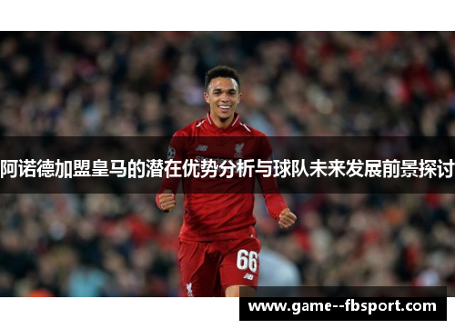 阿诺德加盟皇马的潜在优势分析与球队未来发展前景探讨 阿诺德加盟皇马的潜在优势分析与球队未来发展前景探讨