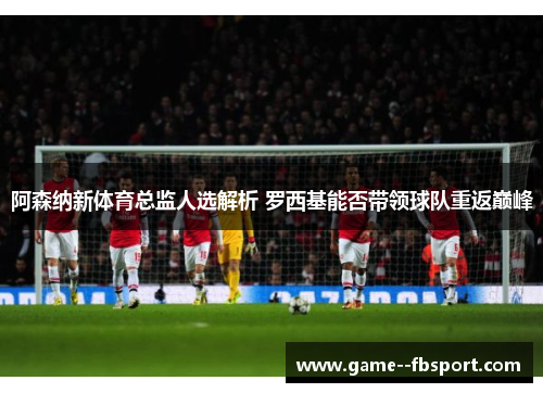 阿森纳新体育总监人选解析 罗西基能否带领球队重返巅峰