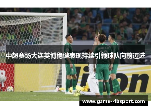 中超赛场大连英博稳健表现持续引领球队向前迈进 中超赛场大连英博稳健表现持续引领球队向前迈进