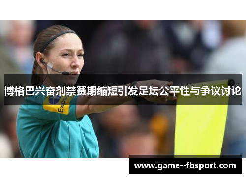 博格巴兴奋剂禁赛期缩短引发足坛公平性与争议讨论