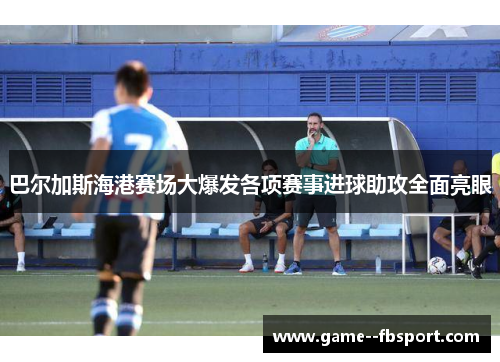 巴尔加斯海港赛场大爆发各项赛事进球助攻全面亮眼