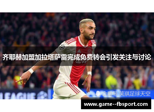 齐耶赫加盟加拉塔萨雷完成免费转会引发关注与讨论 齐耶赫加盟加拉塔萨雷完成免费转会引发关注与讨论