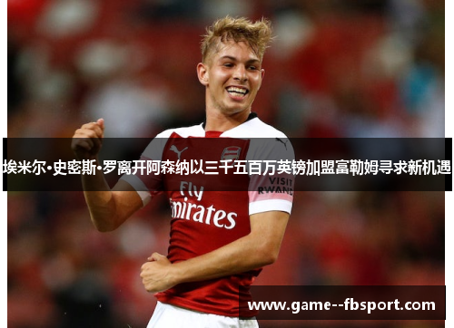 埃米尔·史密斯·罗离开阿森纳以三千五百万英镑加盟富勒姆寻求新机遇 埃米尔·史密斯·罗离开阿森纳以三千五百万英镑加盟富勒姆寻求新机遇