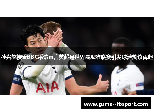 孙兴慜接受BBC采访直言英超是世界最艰难联赛引发球迷热议再起 孙兴慜接受BBC采访直言英超是世界最艰难联赛引发球迷热议再起