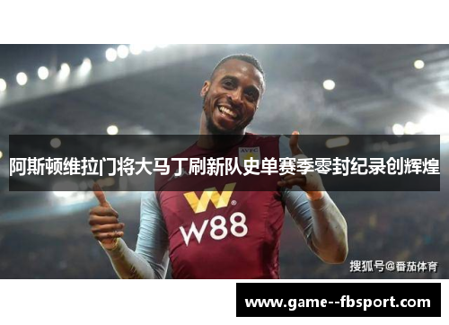 阿斯顿维拉门将大马丁刷新队史单赛季零封纪录创辉煌 阿斯顿维拉门将大马丁刷新队史单赛季零封纪录创辉煌