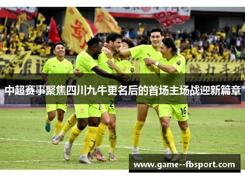 中超赛事聚焦四川九牛更名后的首场主场战迎新篇章