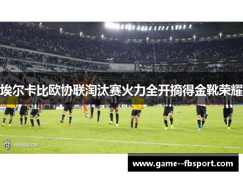 埃尔卡比欧协联淘汰赛火力全开摘得金靴荣耀 埃尔卡比欧协联淘汰赛火力全开摘得金靴荣耀