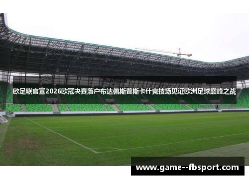 欧足联官宣2026欧冠决赛落户布达佩斯普斯卡什竞技场见证欧洲足球巅峰之战 欧足联官宣2026欧冠决赛落户布达佩斯普斯卡什竞技场见证欧洲足球巅峰之战